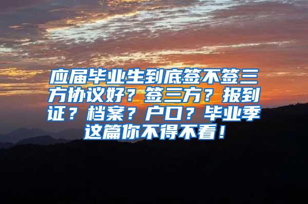 应届毕业生到底签不签三方协议好？签三方？报到证？档案？户口？毕业季这篇你不得不看！