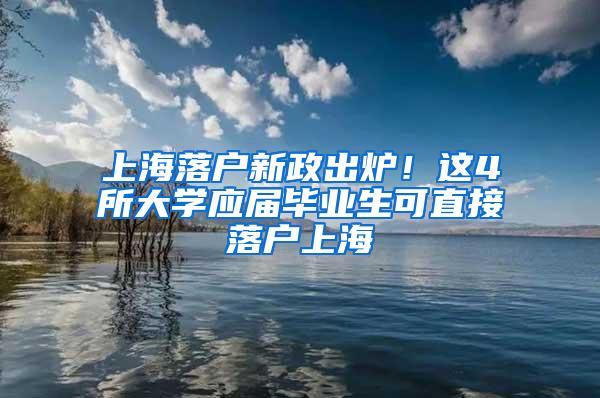 上海落户新政出炉！这4所大学应届毕业生可直接落户上海→