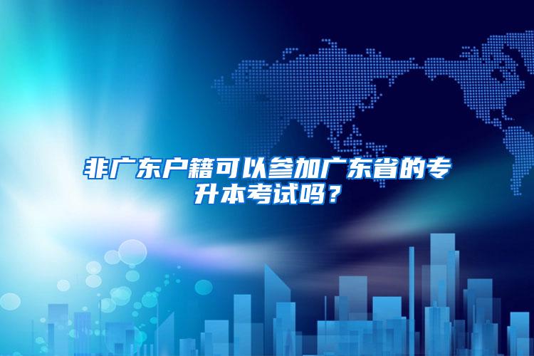 非广东户籍可以参加广东省的专升本考试吗？