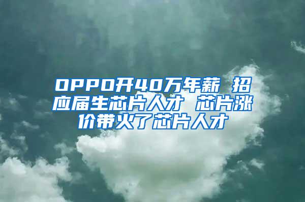 OPPO开40万年薪 招应届生芯片人才 芯片涨价带火了芯片人才