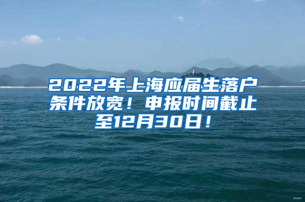 2022年上海应届生落户条件放宽！申报时间截止至12月30日！