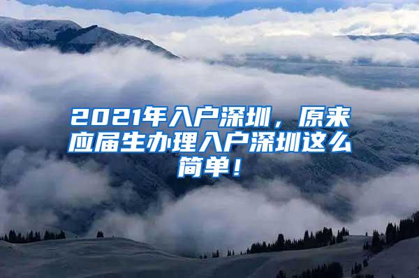 2021年入户深圳，原来应届生办理入户深圳这么简单！