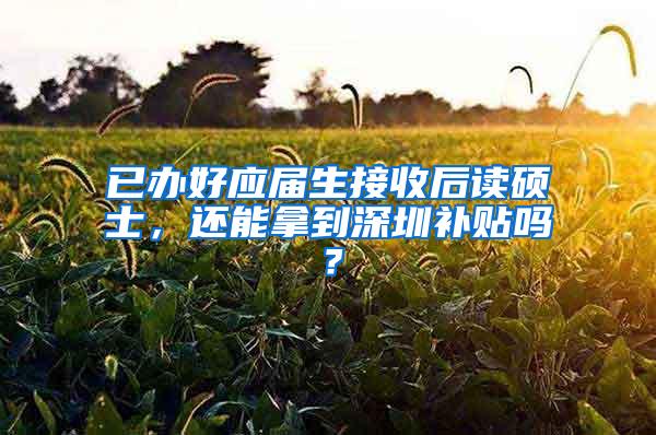 已办好应届生接收后读硕士，还能拿到深圳补贴吗？