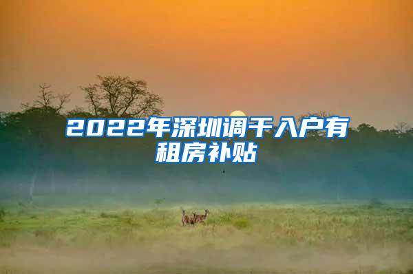 2022年深圳调干入户有租房补贴