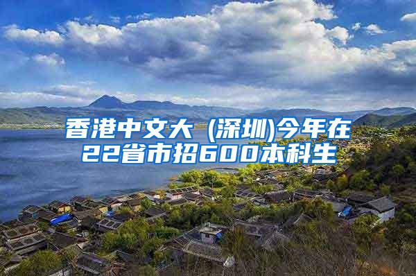 香港中文大學(深圳)今年在22省市招600本科生