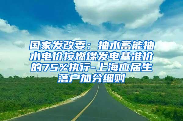 国家发改委：抽水蓄能抽水电价按燃煤发电基准价的75%执行-上海应届生落户加分细则