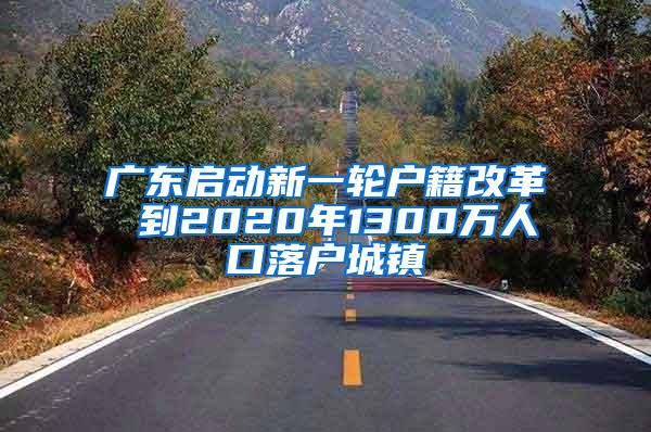 广东启动新一轮户籍改革 到2020年1300万人口落户城镇