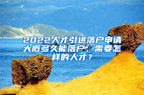 2022人才引进落户申请大概多久能落户，需要怎样的人才？