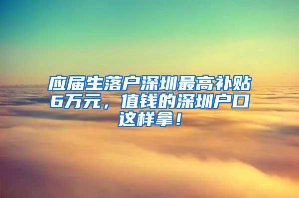 应届生落户深圳最高补贴6万元，值钱的深圳户口这样拿！