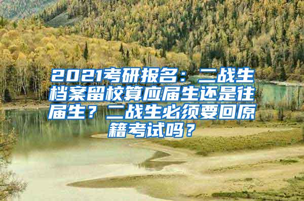 2021考研报名：二战生档案留校算应届生还是往届生？二战生必须要回原籍考试吗？