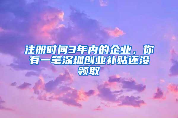 注册时间3年内的企业，你有一笔深圳创业补贴还没领取