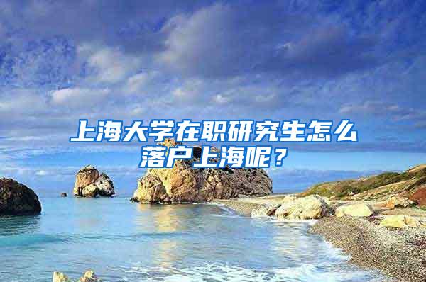 上海大学在职研究生怎么落户上海呢？