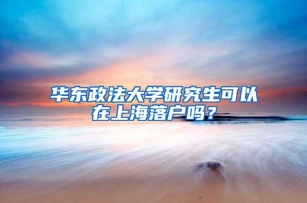 华东政法大学研究生可以在上海落户吗？