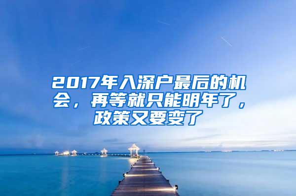 2017年入深户最后的机会，再等就只能明年了，政策又要变了