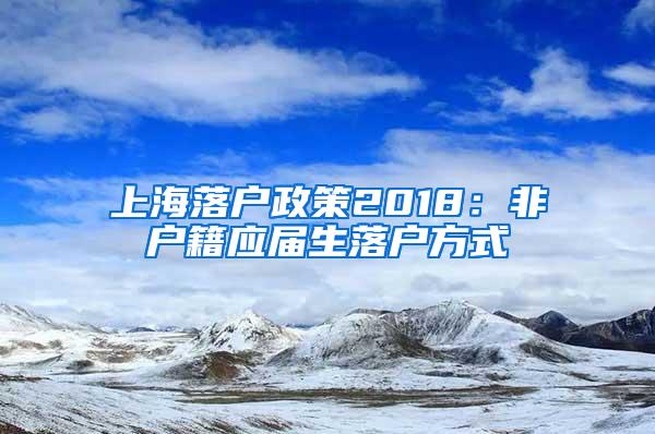 上海落户政策2018：非户籍应届生落户方式