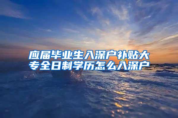 应届毕业生入深户补贴大专全日制学历怎么入深户