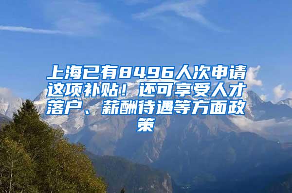 上海已有8496人次申请这项补贴！还可享受人才落户、薪酬待遇等方面政策