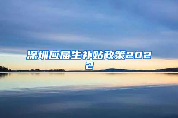 深圳应届生补贴政策2022