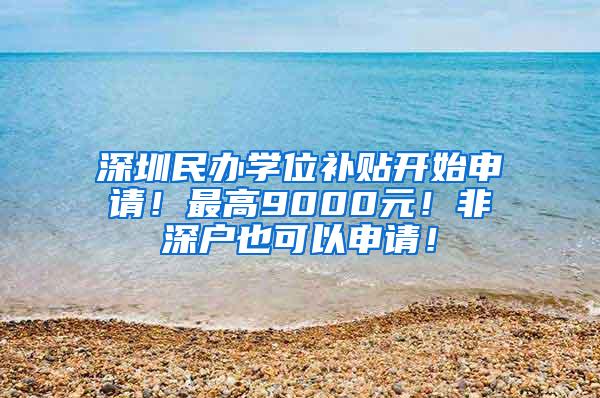 深圳民办学位补贴开始申请！最高9000元！非深户也可以申请！