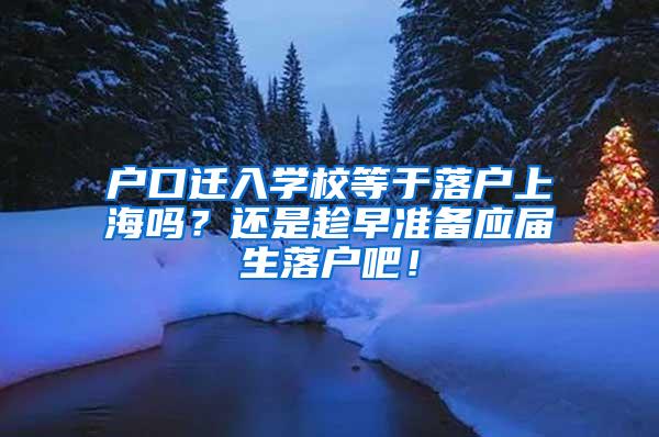 户口迁入学校等于落户上海吗？还是趁早准备应届生落户吧！