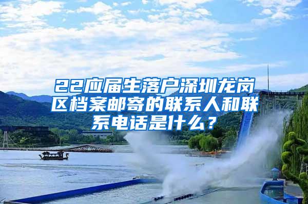 22应届生落户深圳龙岗区档案邮寄的联系人和联系电话是什么？