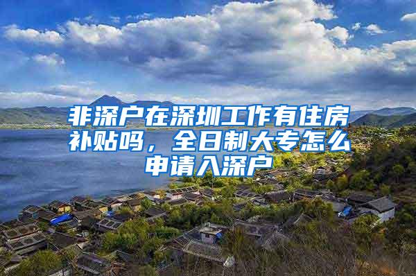 非深户在深圳工作有住房补贴吗，全日制大专怎么申请入深户