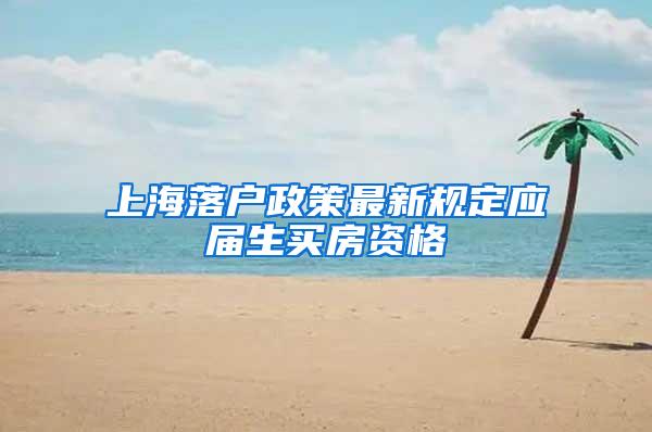 上海落户政策最新规定应届生买房资格