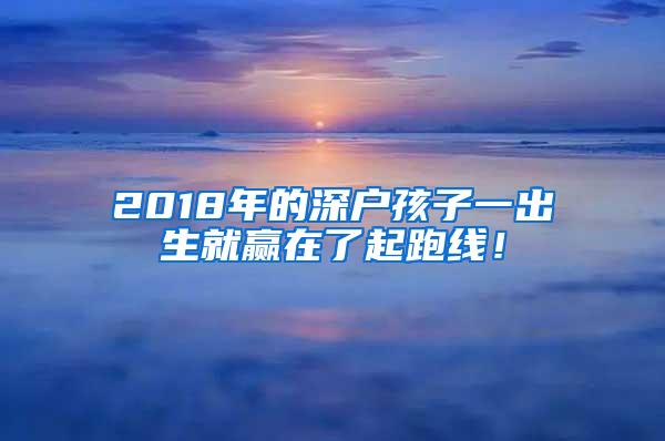 2018年的深户孩子一出生就赢在了起跑线！