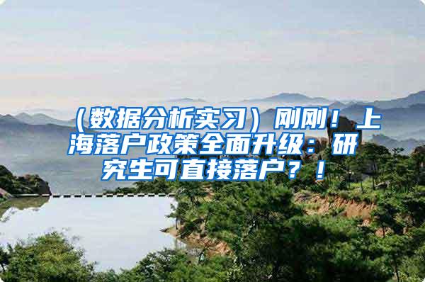 （数据分析实习）刚刚！上海落户政策全面升级：研究生可直接落户？！