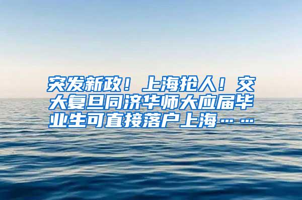 突发新政！上海抢人！交大复旦同济华师大应届毕业生可直接落户上海……