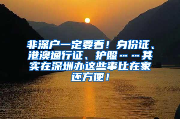 非深户一定要看！身份证、港澳通行证、护照……其实在深圳办这些事比在家还方便！