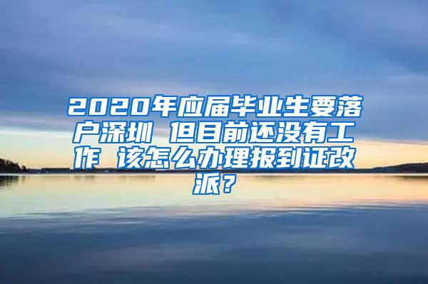 2020年应届毕业生要落户深圳 但目前还没有工作 该怎么办理报到证改派？