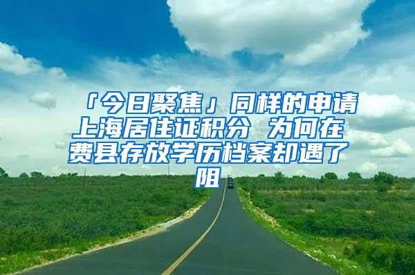 「今日聚焦」同样的申请上海居住证积分 为何在费县存放学历档案却遇了阻