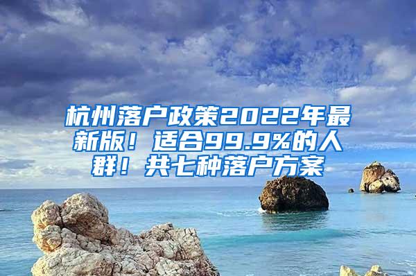 杭州落户政策2022年最新版！适合99.9%的人群！共七种落户方案