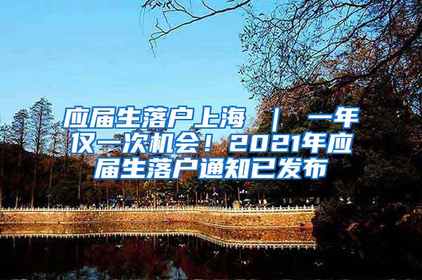 应届生落户上海 ｜ 一年仅一次机会！2021年应届生落户通知已发布