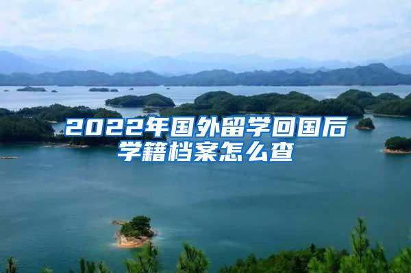 2022年国外留学回国后学籍档案怎么查