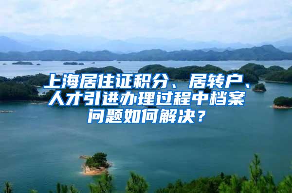 上海居住证积分、居转户、人才引进办理过程中档案问题如何解决？