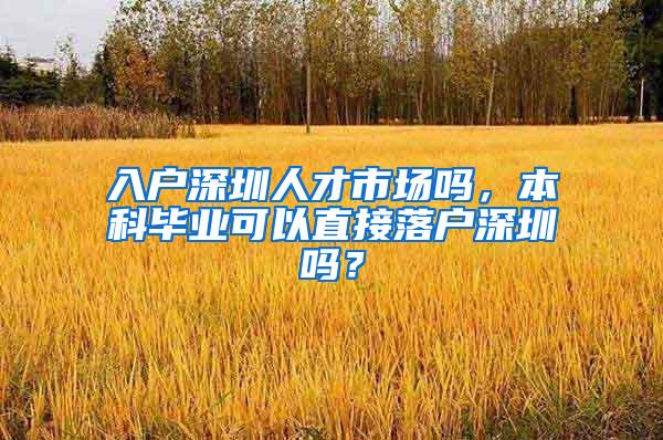 入户深圳人才市场吗，本科毕业可以直接落户深圳吗？