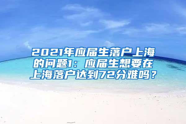 2021年应届生落户上海的问题1：应届生想要在上海落户达到72分难吗？