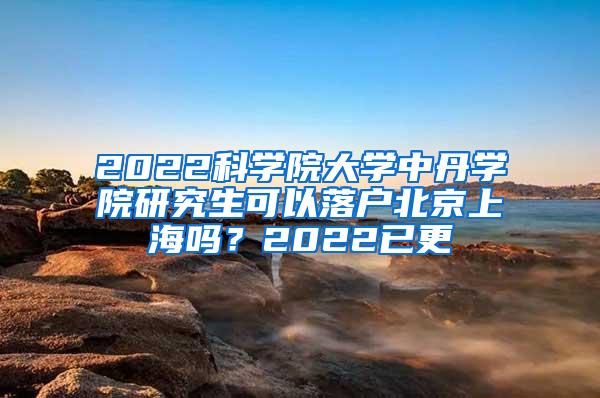 2022科学院大学中丹学院研究生可以落户北京上海吗？2022已更