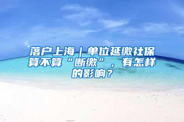 落户上海｜单位延缴社保算不算“断缴”，有怎样的影响？