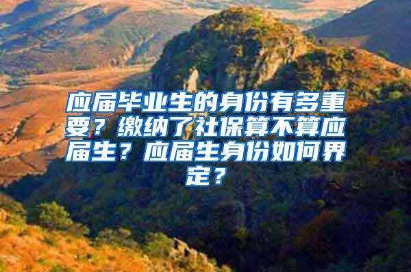 应届毕业生的身份有多重要？缴纳了社保算不算应届生？应届生身份如何界定？