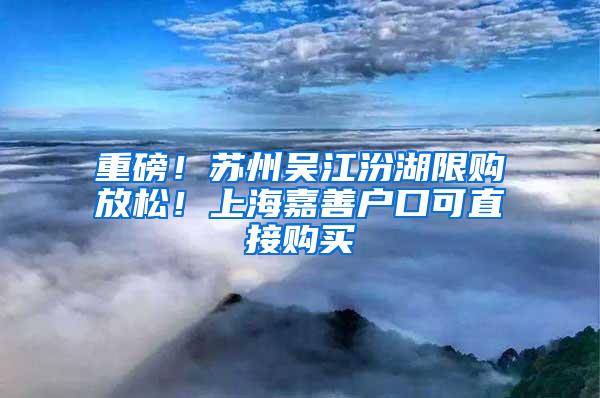 重磅！苏州吴江汾湖限购放松！上海嘉善户口可直接购买