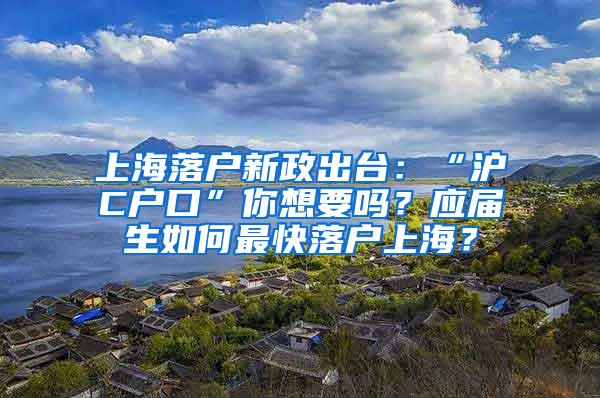 上海落户新政出台：“沪C户口”你想要吗？应届生如何最快落户上海？