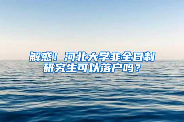 解惑！河北大学非全日制研究生可以落户吗？