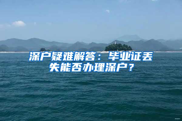 深户疑难解答：毕业证丢失能否办理深户？