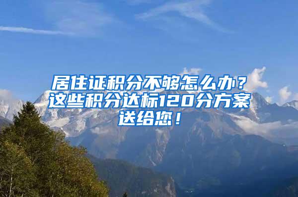 居住证积分不够怎么办？这些积分达标120分方案送给您！