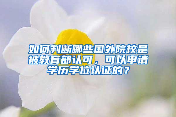 如何判断哪些国外院校是被教育部认可，可以申请学历学位认证的？