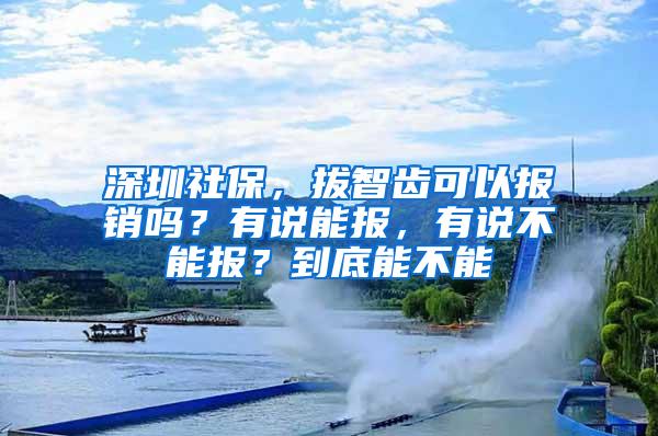 深圳社保，拔智齿可以报销吗？有说能报，有说不能报？到底能不能