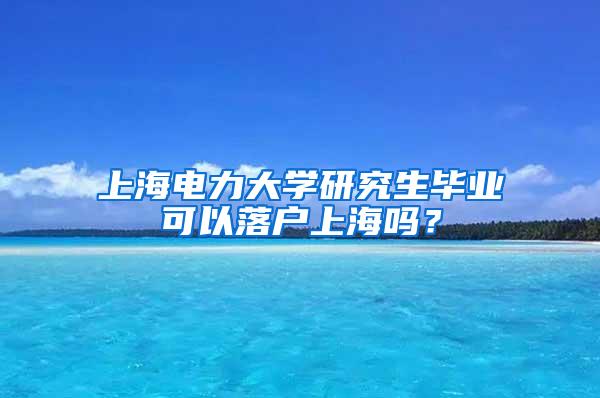 上海电力大学研究生毕业可以落户上海吗？